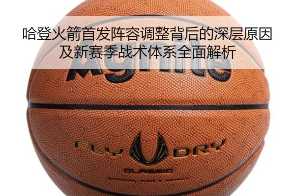 哈登火箭首发阵容调整背后的深层原因及新赛季战术体系全面解析（LEYU SPORTS）
